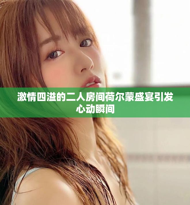 激情四溢的二人房间荷尔蒙盛宴引发心动瞬间