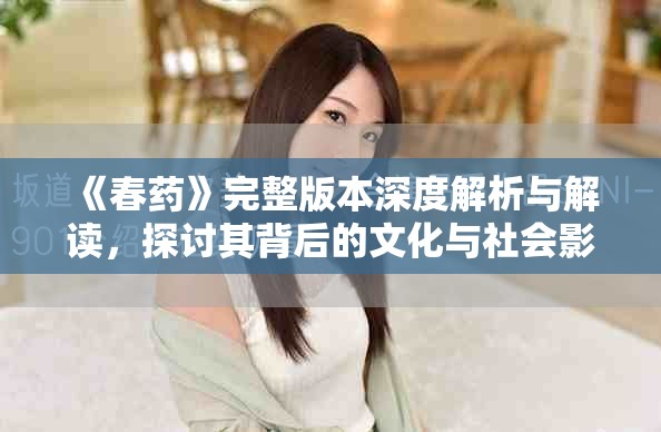 《春药》完整版本深度解析与解读，探讨其背后的文化与社会影响