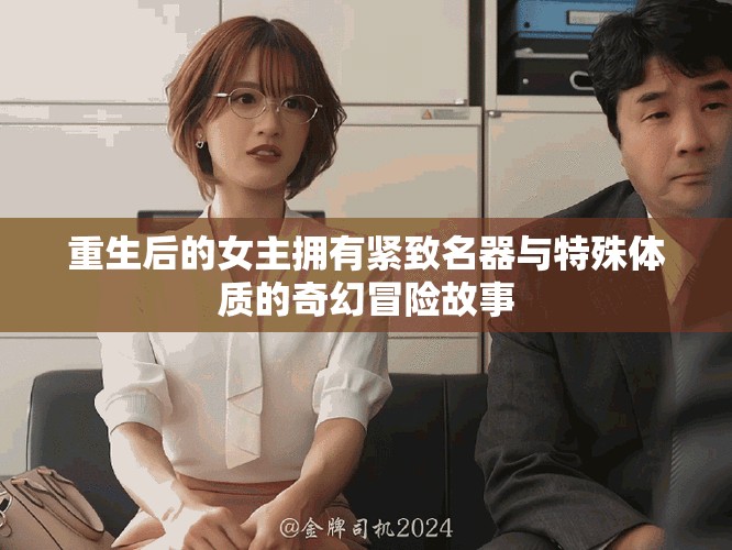 重生后的女主拥有紧致名器与特殊体质的奇幻冒险故事