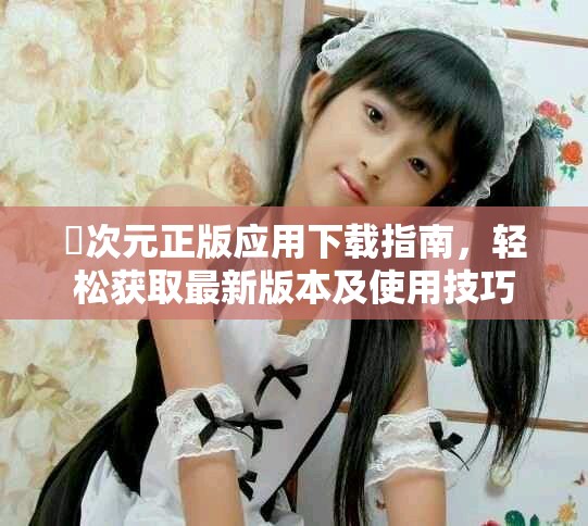 囧次元正版应用下载指南，轻松获取最新版本及使用技巧