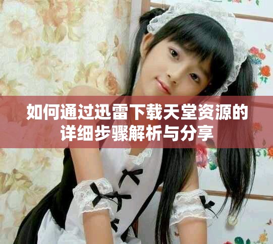 如何通过迅雷下载天堂资源的详细步骤解析与分享