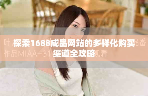 探索1688成品网站的多样化购买渠道全攻略