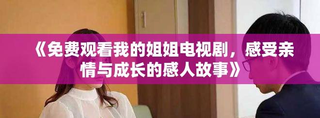 《免费观看我的姐姐电视剧，感受亲情与成长的感人故事》