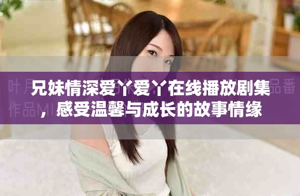 兄妹情深爱丫爱丫在线播放剧集，感受温馨与成长的故事情缘
