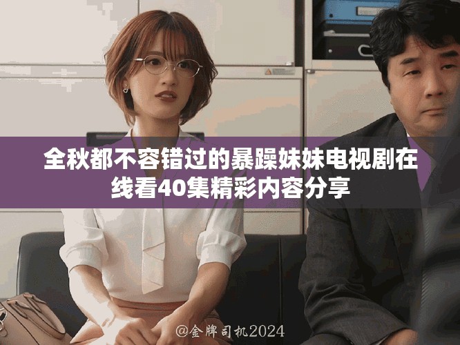全秋都不容错过的暴躁妹妹电视剧在线看40集精彩内容分享