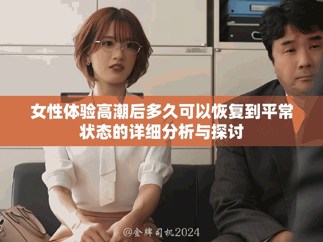 女性体验高潮后多久可以恢复到平常状态的详细分析与探讨