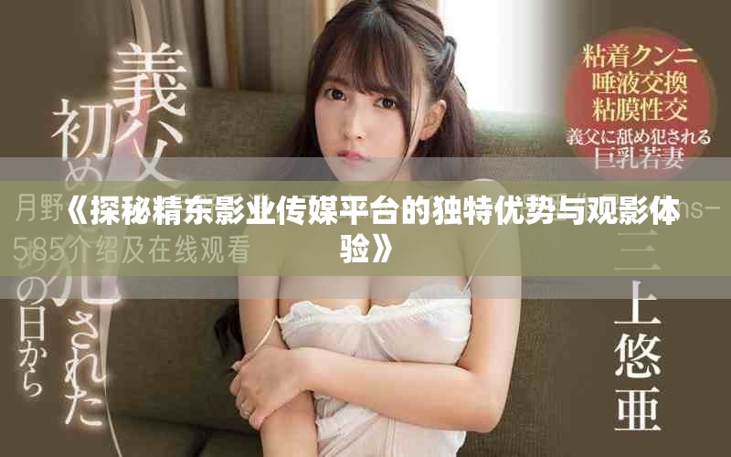 《探秘精东影业传媒平台的独特优势与观影体验》