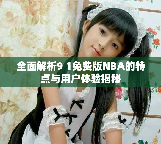 全面解析9 1免费版NBA的特点与用户体验揭秘