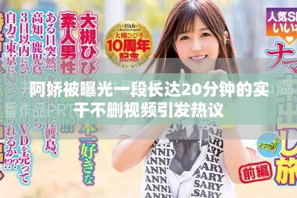 阿娇被曝光一段长达20分钟的实干不删视频引发热议