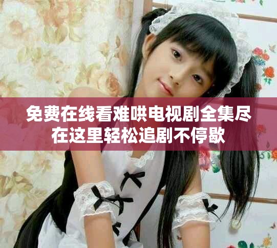 免费在线看难哄电视剧全集尽在这里轻松追剧不停歇