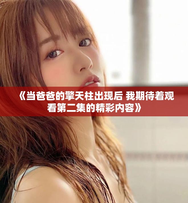 《当爸爸的擎天柱出现后 我期待着观看第二集的精彩内容》