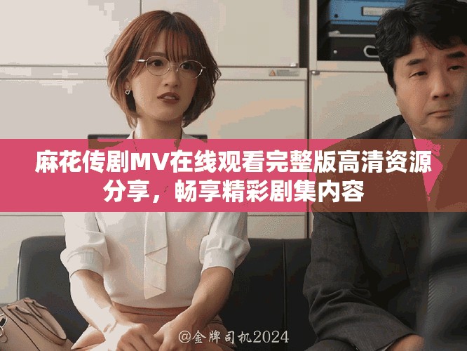 麻花传剧MV在线观看完整版高清资源分享，畅享精彩剧集内容