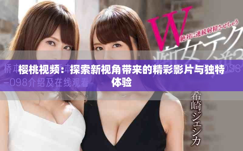 樱桃视频：探索新视角带来的精彩影片与独特体验