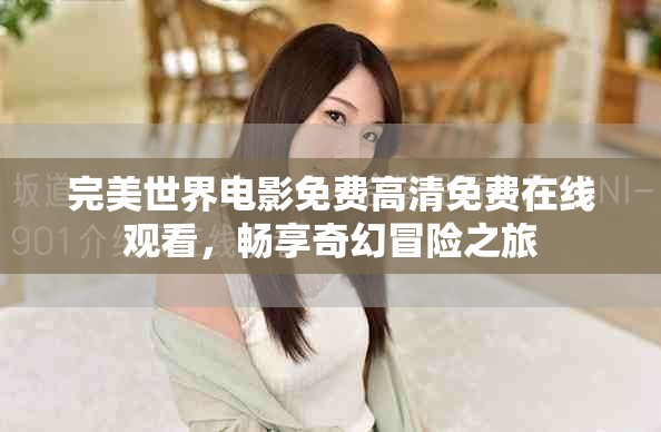 完美世界电影免费高清免费在线观看，畅享奇幻冒险之旅