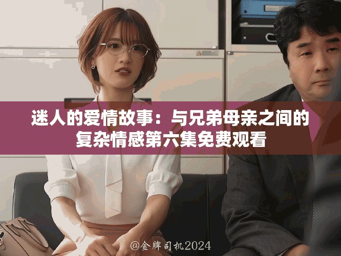 迷人的爱情故事：与兄弟母亲之间的复杂情感第六集免费观看