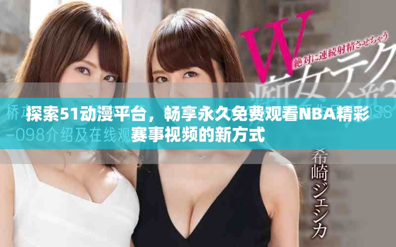 探索51动漫平台，畅享永久免费观看NBA精彩赛事视频的新方式