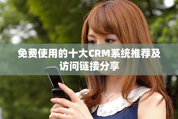 免费使用的十大CRM系统推荐及访问链接分享