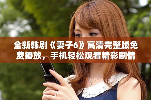 全新韩剧《妻子6》高清完整版免费播放，手机轻松观看精彩剧情