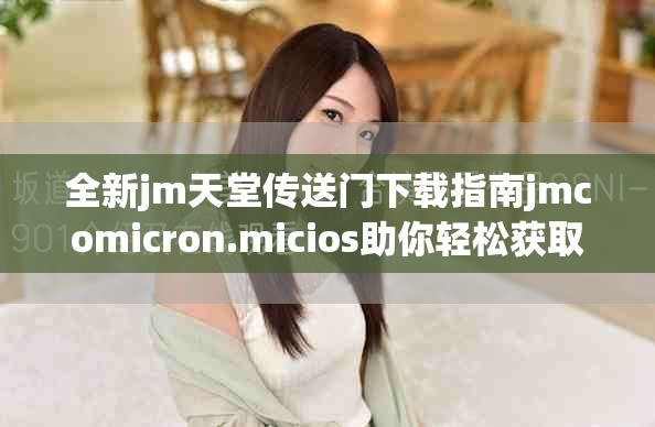 全新jm天堂传送门下载指南jmcomicron.micios助你轻松获取资源