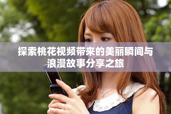 探索桃花视频带来的美丽瞬间与浪漫故事分享之旅