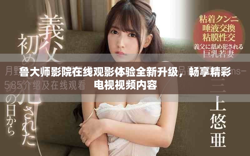 鲁大师影院在线观影体验全新升级，畅享精彩电视视频内容