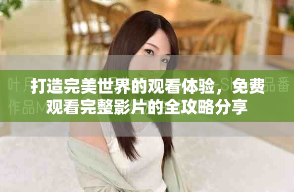 打造完美世界的观看体验，免费观看完整影片的全攻略分享