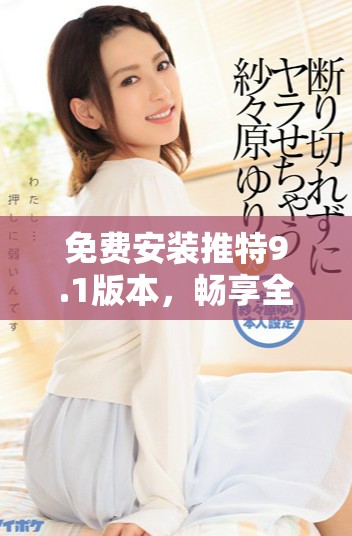 免费安装推特9.1版本，畅享全新社交体验与功能升级
