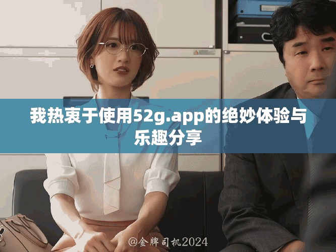 我热衷于使用52g.app的绝妙体验与乐趣分享