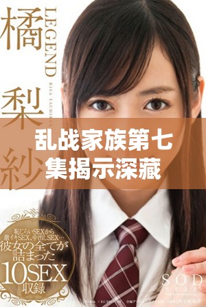 乱战家族第七集揭示深藏秘密 亲情与冲突交织的故事即将展开