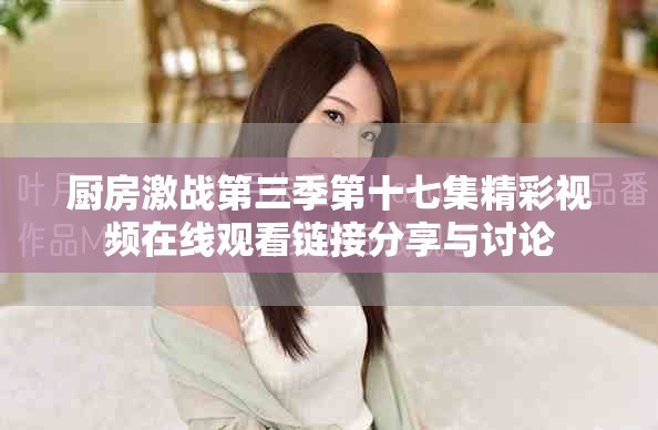 厨房激战第三季第十七集精彩视频在线观看链接分享与讨论