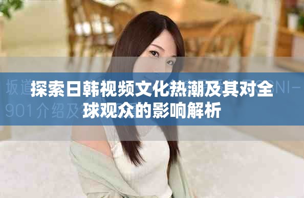 探索日韩视频文化热潮及其对全球观众的影响解析