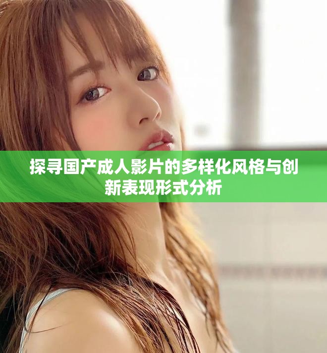 探寻国产成人影片的多样化风格与创新表现形式分析