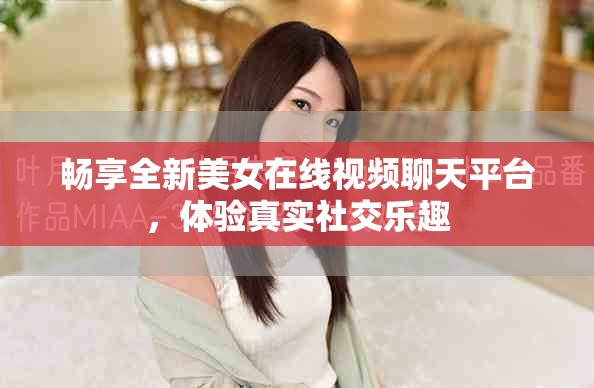 畅享全新美女在线视频聊天平台，体验真实社交乐趣