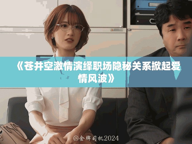 《苍井空激情演绎职场隐秘关系掀起爱情风波》