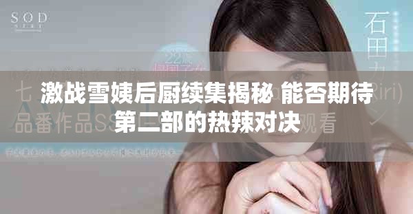 激战雪姨后厨续集揭秘 能否期待第二部的热辣对决