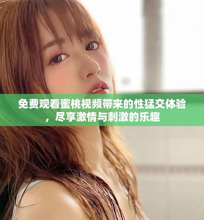 免费观看蜜桃视频带来的性猛交体验，尽享激情与刺激的乐趣