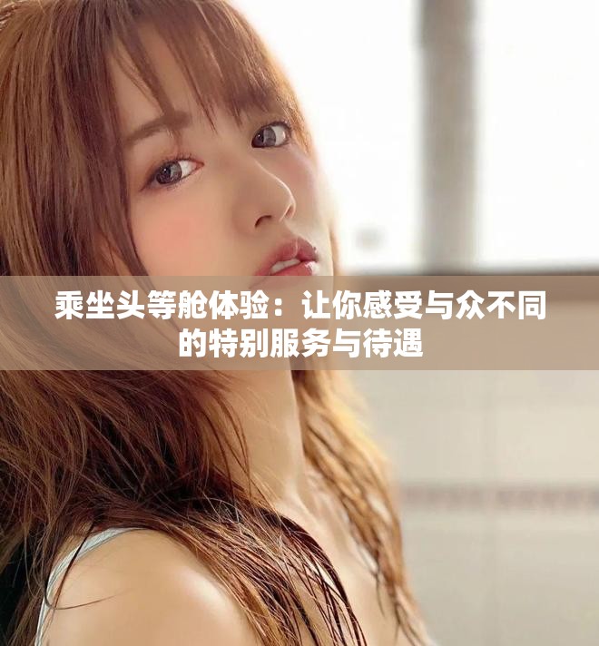 乘坐头等舱体验：让你感受与众不同的特别服务与待遇