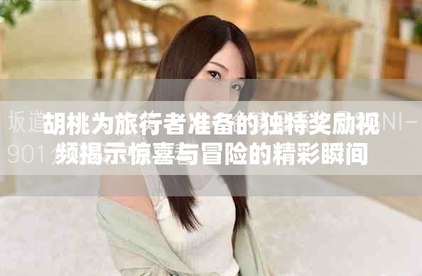 胡桃为旅行者准备的独特奖励视频揭示惊喜与冒险的精彩瞬间