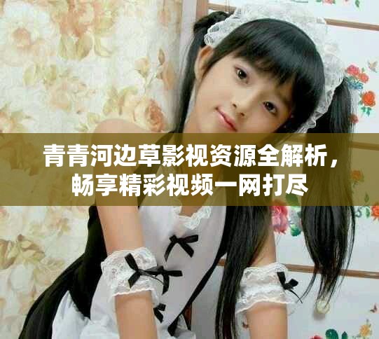 青青河边草影视资源全解析，畅享精彩视频一网打尽