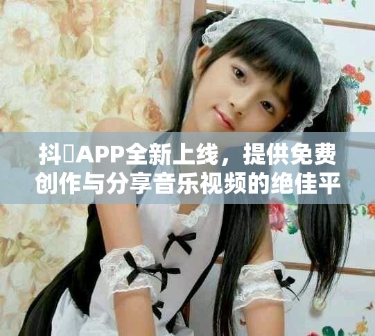 抖抈APP全新上线，提供免费创作与分享音乐视频的绝佳平台