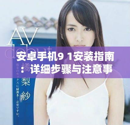 安卓手机9 1安装指南：详细步骤与注意事项分享