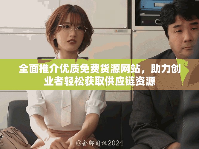 全面推介优质免费货源网站，助力创业者轻松获取供应链资源