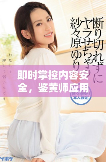 即时掌控内容安全，鉴黄师应用程序全新上线助你一臂之力