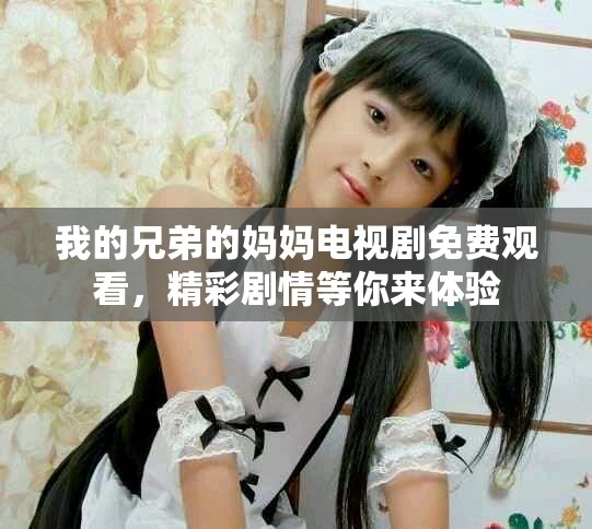 我的兄弟的妈妈电视剧免费观看，精彩剧情等你来体验