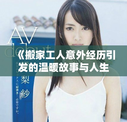《搬家工人意外经历引发的温暖故事与人生思考》
