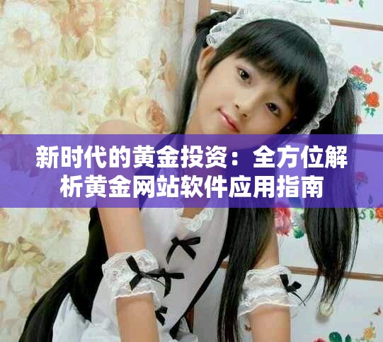 新时代的黄金投资：全方位解析黄金网站软件应用指南