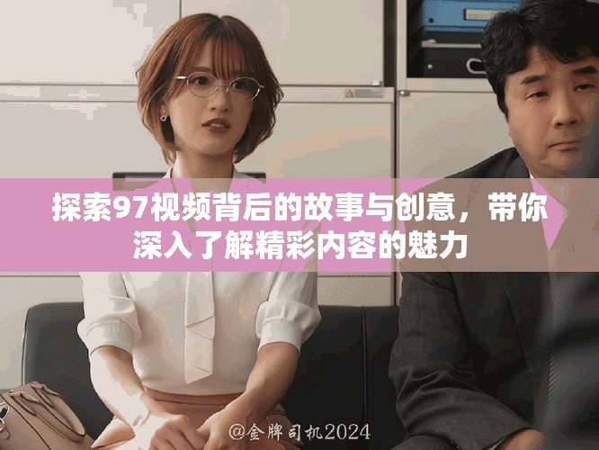 探索97视频背后的故事与创意，带你深入了解精彩内容的魅力