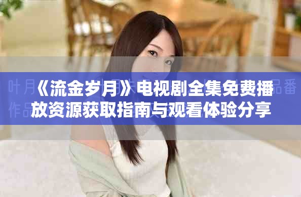 《流金岁月》电视剧全集免费播放资源获取指南与观看体验分享