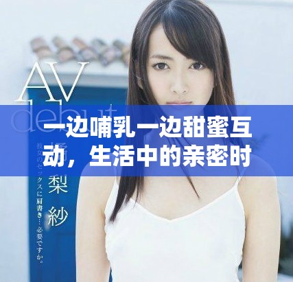 一边哺乳一边甜蜜互动，生活中的亲密时刻如何共存