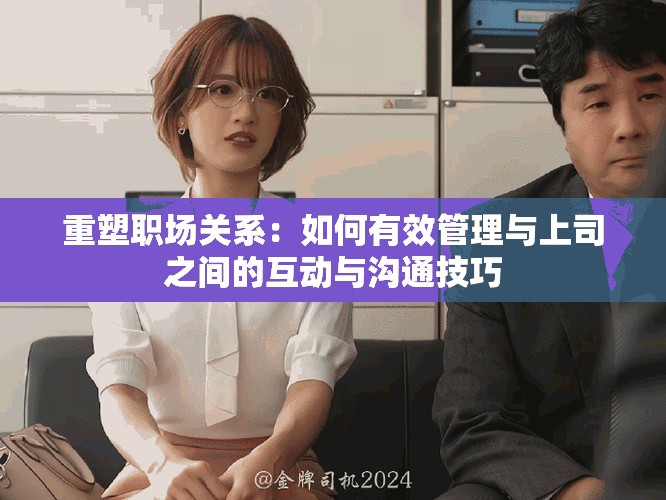 重塑职场关系：如何有效管理与上司之间的互动与沟通技巧